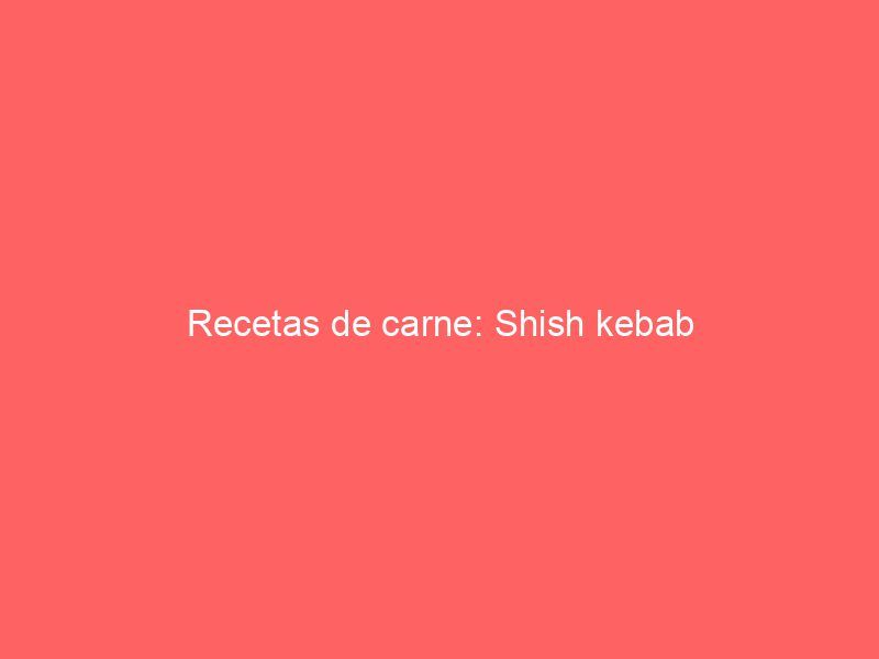 Recetas de carne: Shish kebab