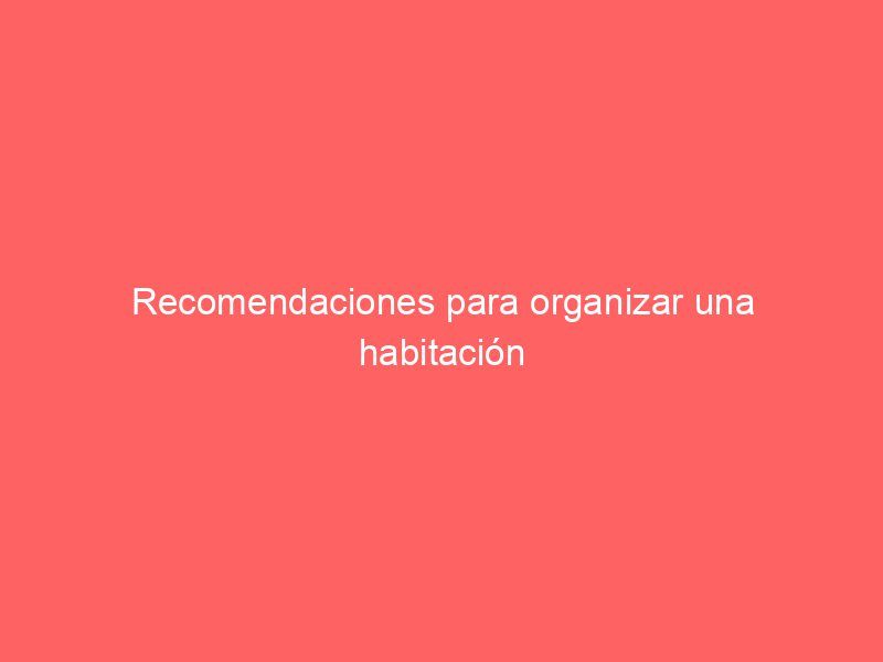 Recomendaciones para organizar una habitación