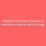 República Dominicana: Descubre la maravillosa ciudad de Santo Domingo