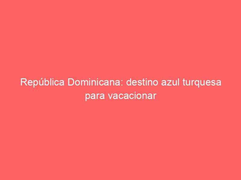 República Dominicana: destino azul turquesa para vacacionar