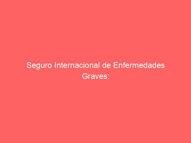 Seguro Internacional de Enfermedades Graves: