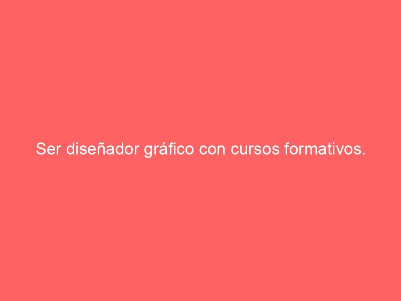 Ser diseñador gráfico con cursos formativos.