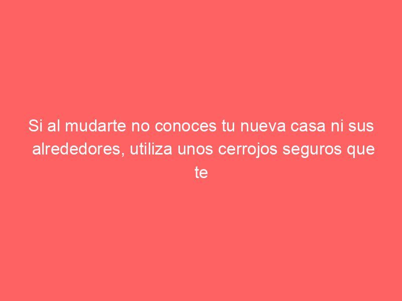 Si al mudarte no conoces tu nueva casa ni sus alrededores, utiliza unos cerrojos seguros que te brinden protección