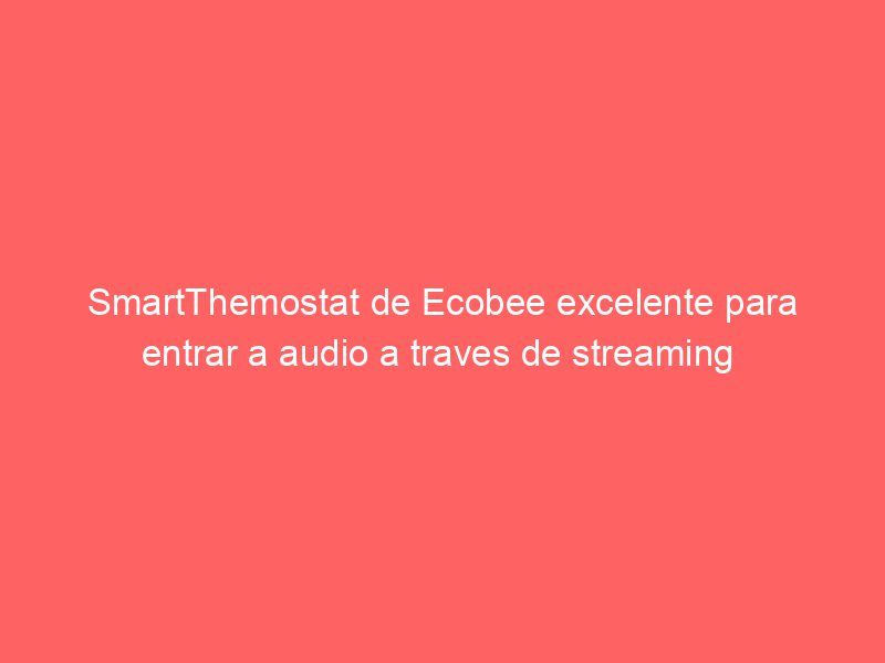 SmartThemostat de Ecobee excelente para entrar a audio a traves de streaming 