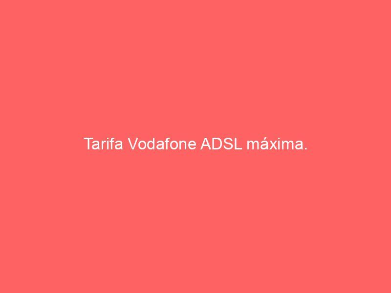 Tarifa Vodafone ADSL máxima.