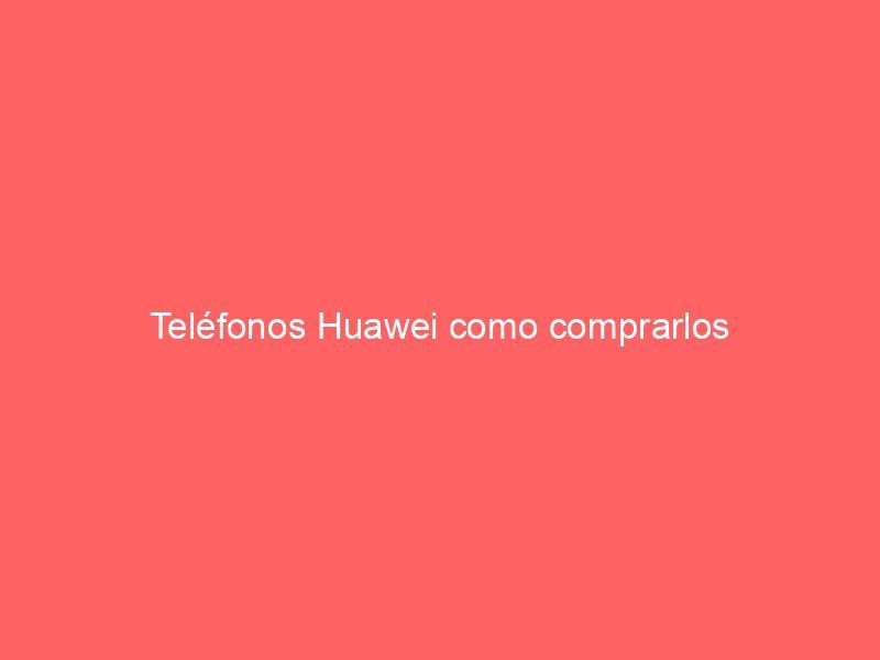 Teléfonos Huawei como comprarlos