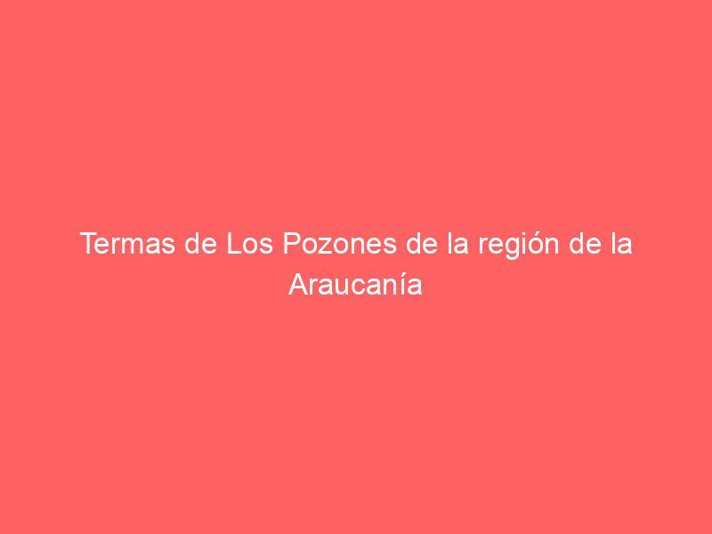 Termas de Los Pozones de la región de la Araucanía