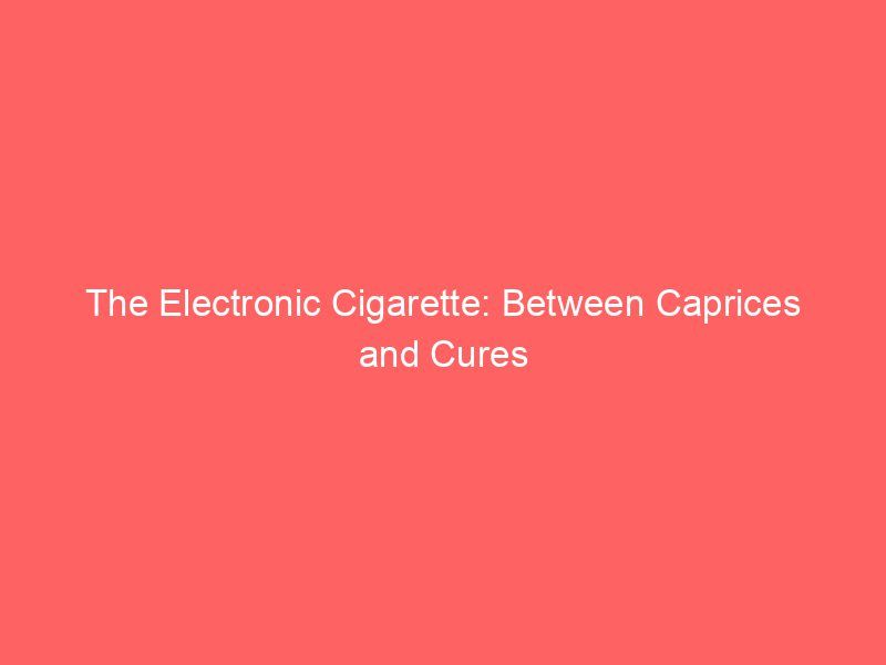 The Electronic Cigarette: Between Caprices and Cures