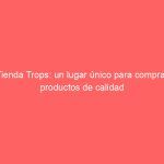 Tienda Trops: un lugar único para comprar productos de calidad