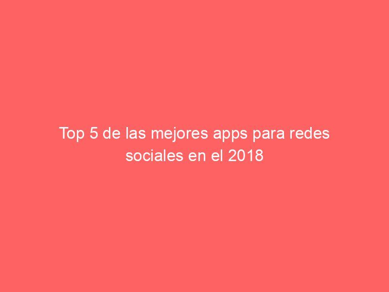 Top 5 de las mejores apps para redes sociales en el 2018