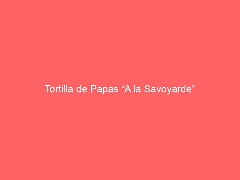 Tortilla de Papas “A la Savoyarde”