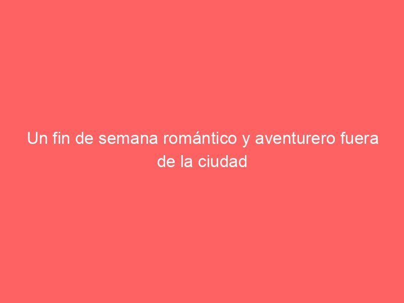 Un fin de semana romántico y aventurero fuera de la ciudad