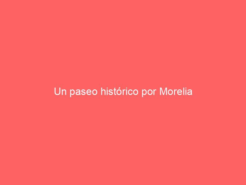 Un paseo histórico por Morelia