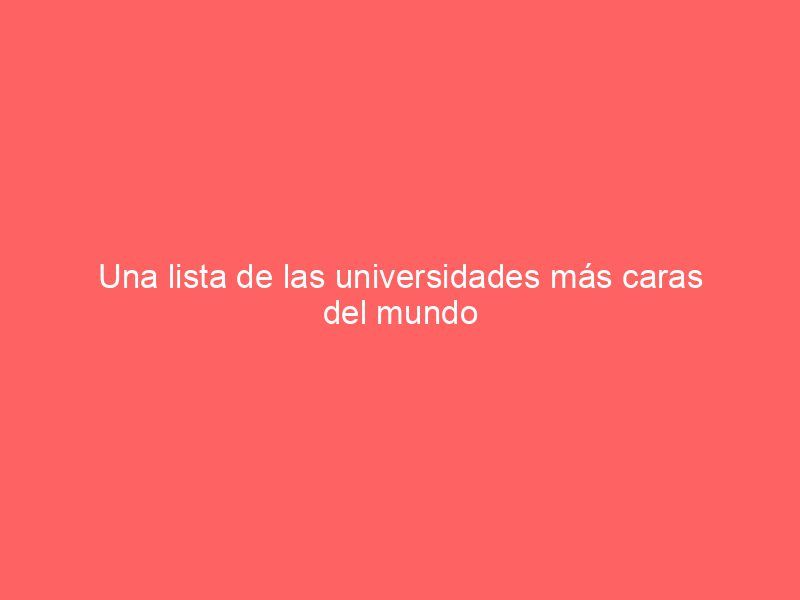 Una lista de las universidades más caras del mundo