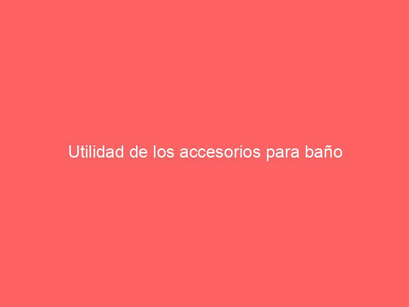 Utilidad de los accesorios para baño