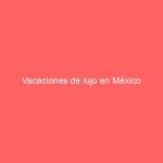 Vacaciones de lujo en México