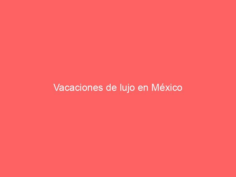 Vacaciones de lujo en México