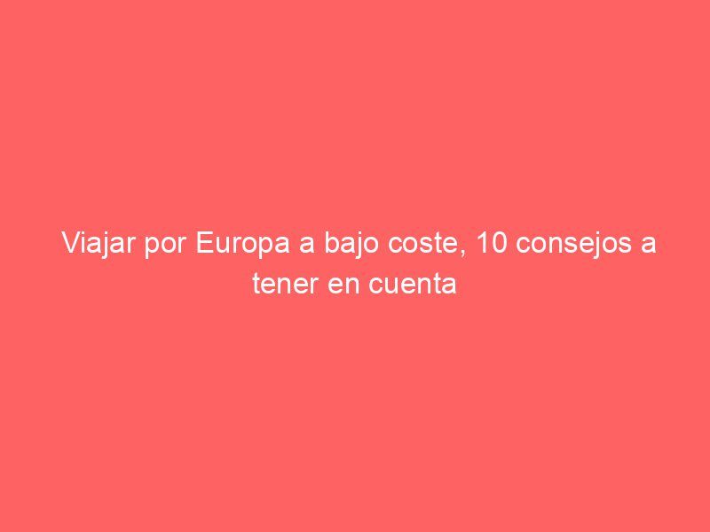 Viajar por Europa a bajo coste, 10 consejos a tener en cuenta