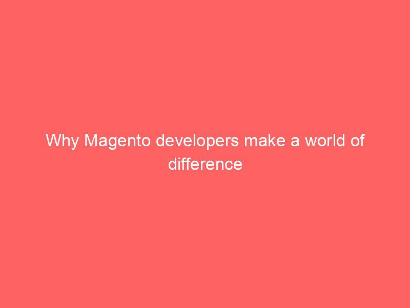 Why Magento developers make a world of difference