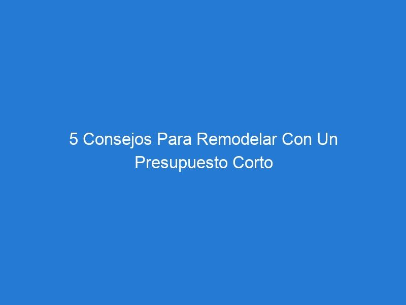 5 Consejos Para Remodelar Con Un Presupuesto Corto