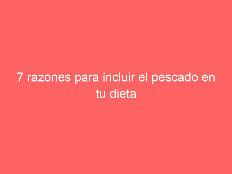 7 razones para incluir el pescado en tu dieta