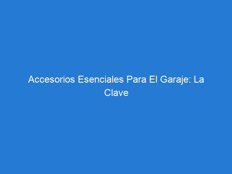 Accesorios Esenciales Para El Garaje: La Clave Para La Organización Del Garaje