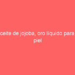 Aceite de jojoba, oro líquido para la piel