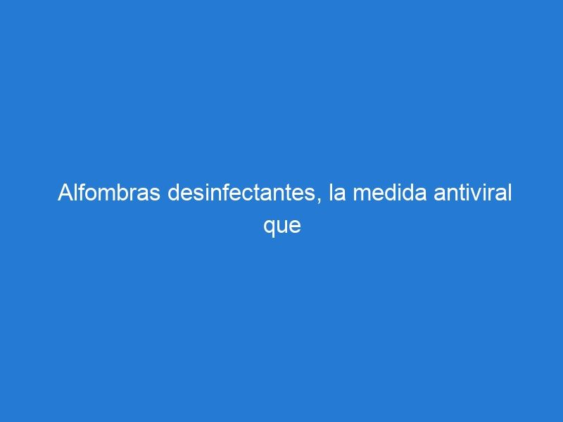 Alfombras desinfectantes, la medida antiviral que frena la propagación del Covid-19 en entornos comerciales