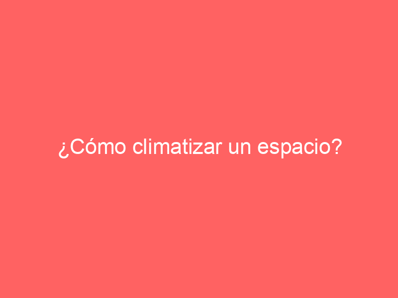 ¿Cómo climatizar un espacio?