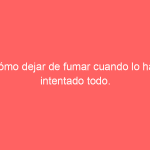 Cómo dejar de fumar cuando lo has intentado todo.