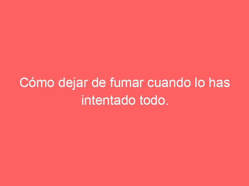 Cómo dejar de fumar cuando lo has intentado todo.