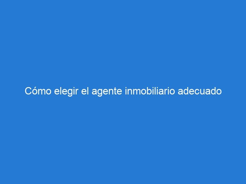 Cómo elegir el agente inmobiliario adecuado