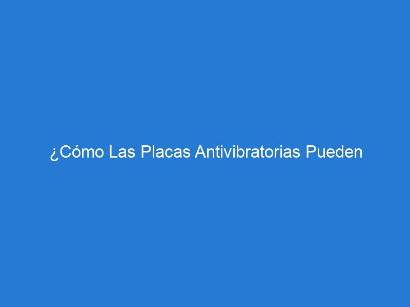 ¿Cómo Las Placas Antivibratorias Pueden Contribuir A Un Ambiente De Trabajo Más Seguro Y Saludable?