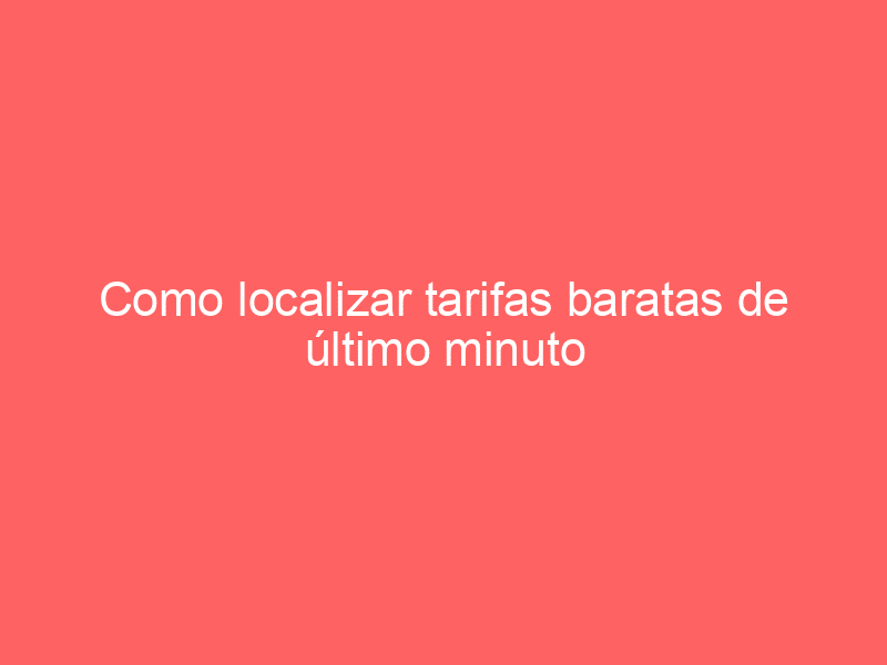 Como localizar tarifas baratas de último minuto para vuelos