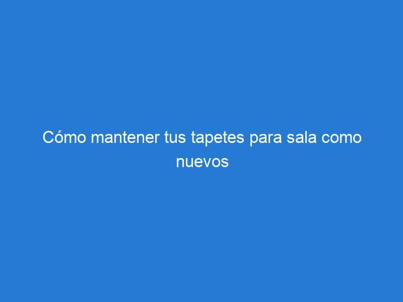 Cómo mantener tus tapetes para sala como nuevos