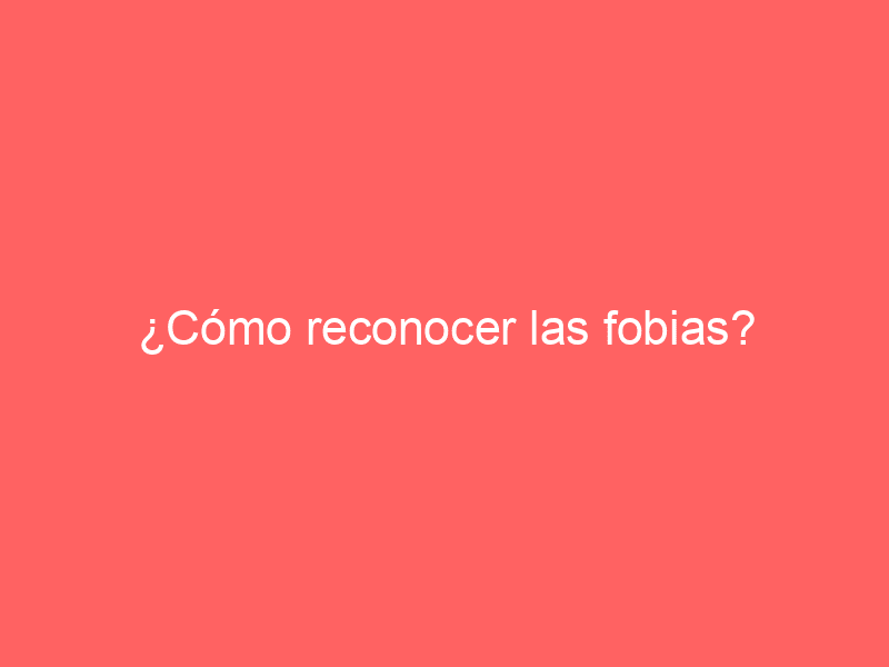 ¿Cómo reconocer las fobias?