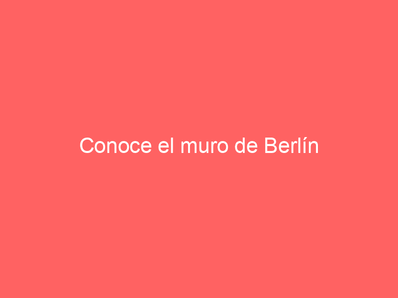 Conoce el muro de Berlín