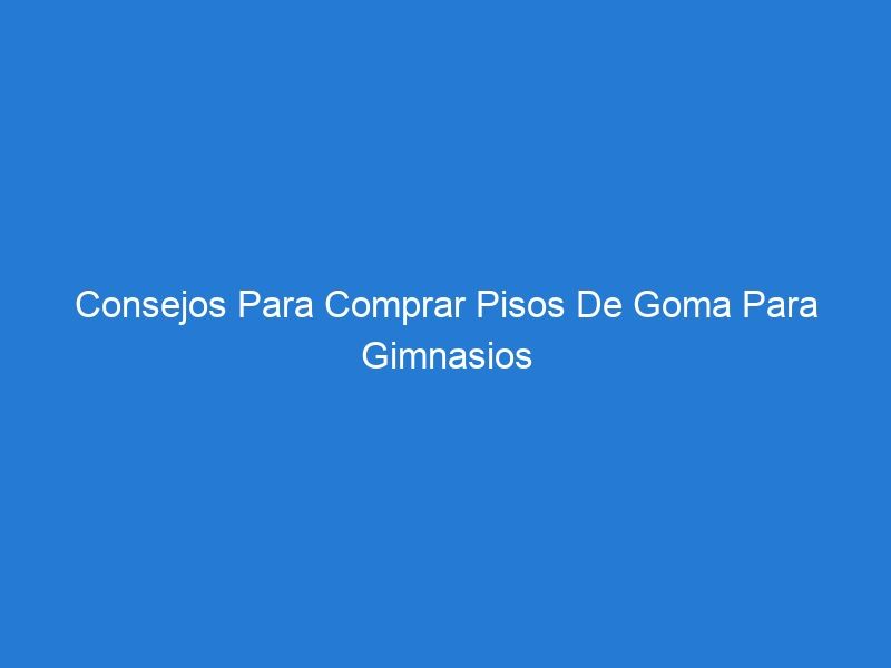 Consejos Para Comprar Pisos De Goma Para Gimnasios