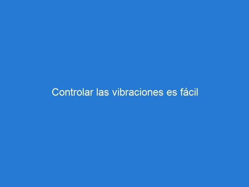 Controlar las vibraciones es fácil