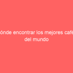 Dónde encontrar los mejores cafés del mundo