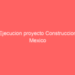 Ejecucion proyecto Construccion Mexico