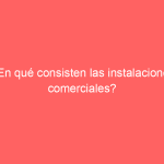 ¿En qué consisten las instalaciones comerciales?