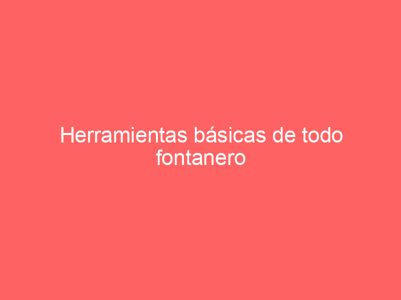 Herramientas básicas de todo fontanero