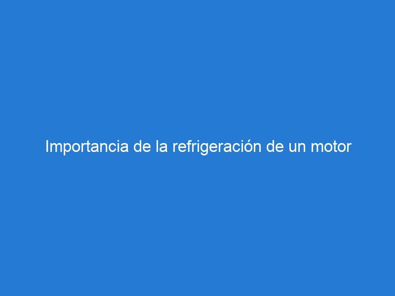 Importancia de la refrigeración de un motor