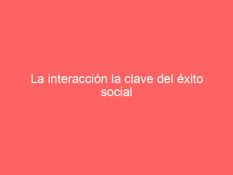 La interacción la clave del éxito social