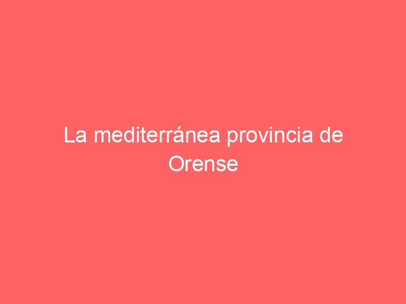 La mediterránea provincia de Orense