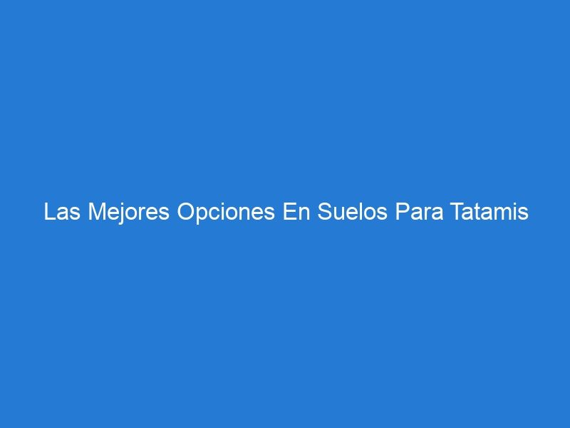 Las Mejores Opciones En Suelos Para Tatamis