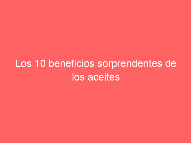 Los 10 beneficios sorprendentes de los aceites alimentarios que no conocías