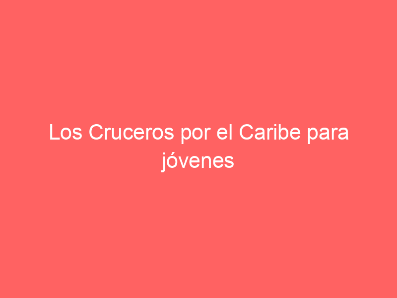 Los Cruceros por el Caribe para jóvenes