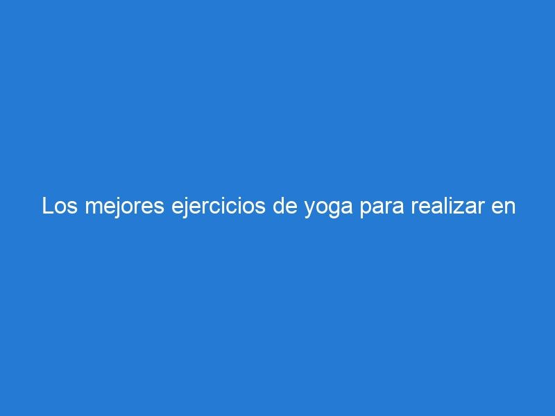 Los mejores ejercicios de yoga para realizar en tu tapete